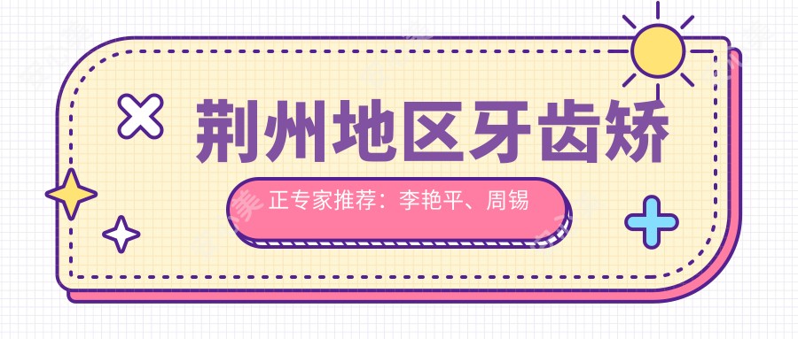 荆州地区牙齿矫正医生推荐:李艳平、周锡良、季清皎擅长隐形矫正