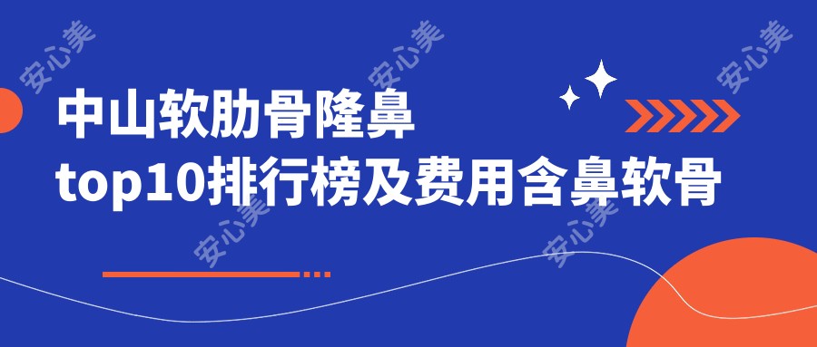 中山软肋骨隆鼻top10排行榜及费用含鼻软骨隆鼻/硅胶隆鼻/自体筋膜垫鼻尖价格总结整理