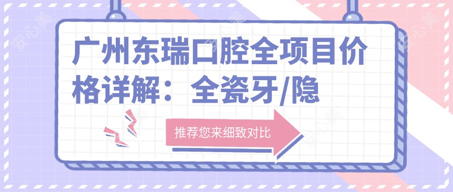 广州东瑞口腔全项目价格详解:全瓷牙/隐形牙套优惠+凸嘴矫正实惠+补牙/贴面/烤瓷牙低价+牙齿舌侧矫正全包+根管/金属自锁托槽/地包天方案