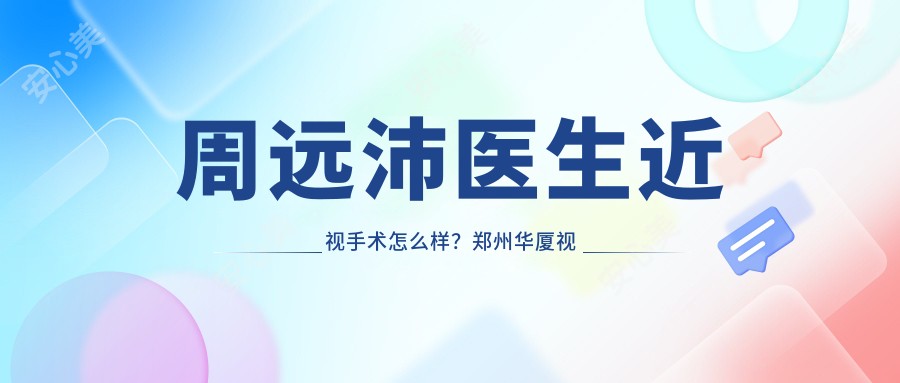 周远沛医生近视手术怎么样？郑州华厦视光眼科医生介绍
