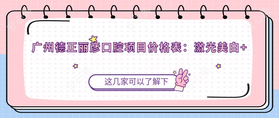 广州德正丽彦口腔项目价格表:激光美白+皓齿等多面详解,费用透明