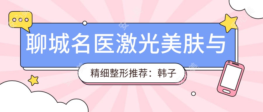 聊城名医激光美肤与精细整形推荐:韩子军、王保香、蒋红