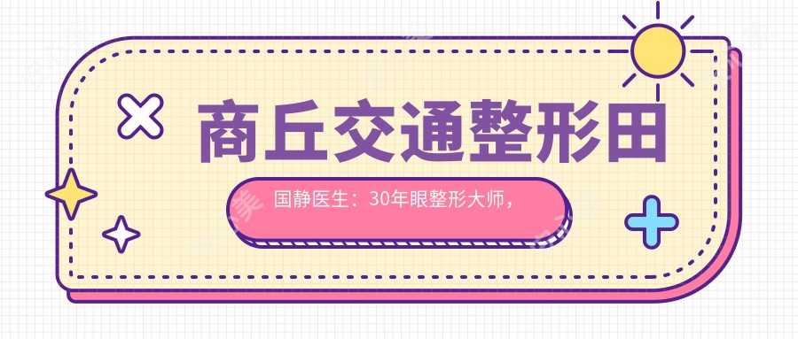 商丘交通整形田国静医生:30年眼整形大师,独研田氏无痕翘睫双眼皮与面部年轻化术