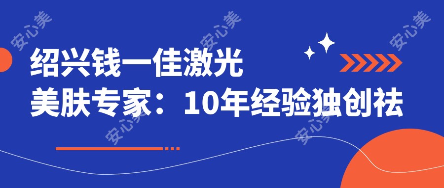 绍兴钱一佳激光美肤医生:10年经验独研祛斑除皱方案,国内外技术融合