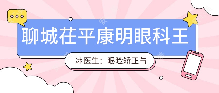 聊城茌平康明眼科王冰医生:眼睑矫正与近视手术医生解析