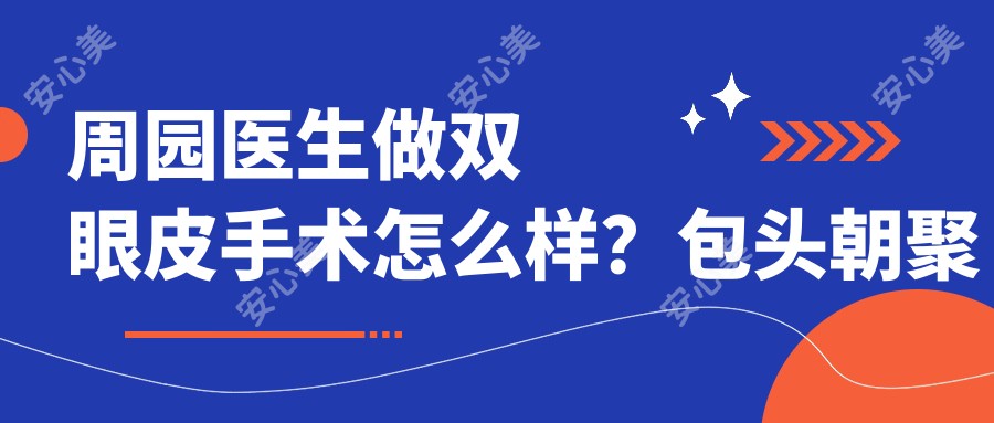 周园医生做双眼皮手术怎么样?包头朝聚眼科眼整形医生擅长双眼皮和开眼角