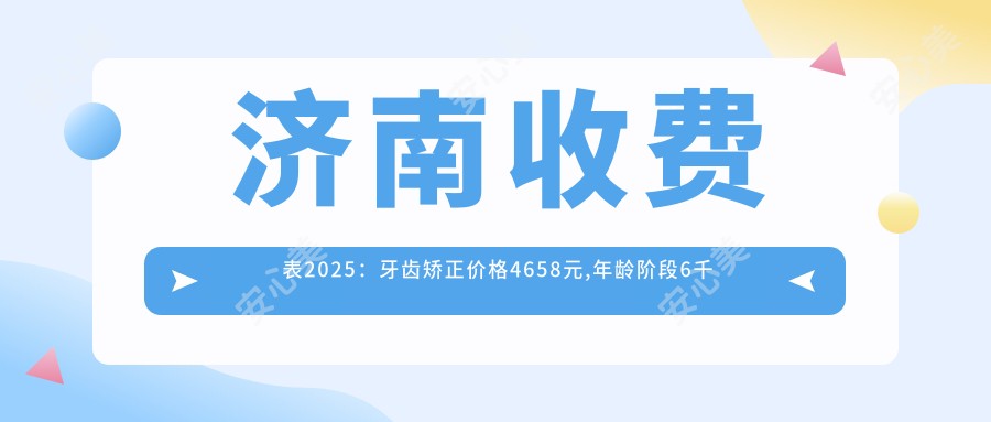 济南收费表2025:牙齿矫正价格4658元,年龄阶段6千元起