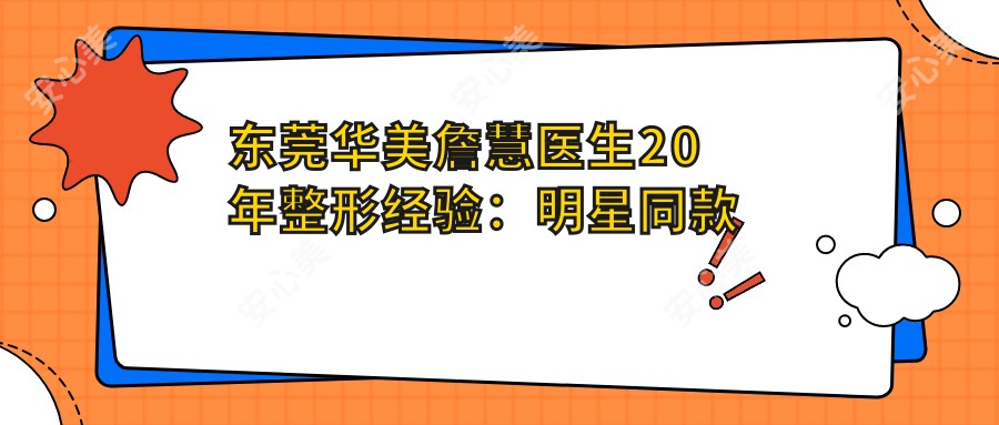 东莞华美詹慧医生20年整形经验:明星同款眼鼻胸微雕实例解析