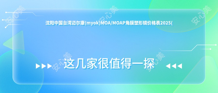 沈阳国内迈尔康(myok)MOA/MOAP角膜塑形镜价格表2025(沈阳爱尔眼科医院(马路湾总院)5758元起/5168起)