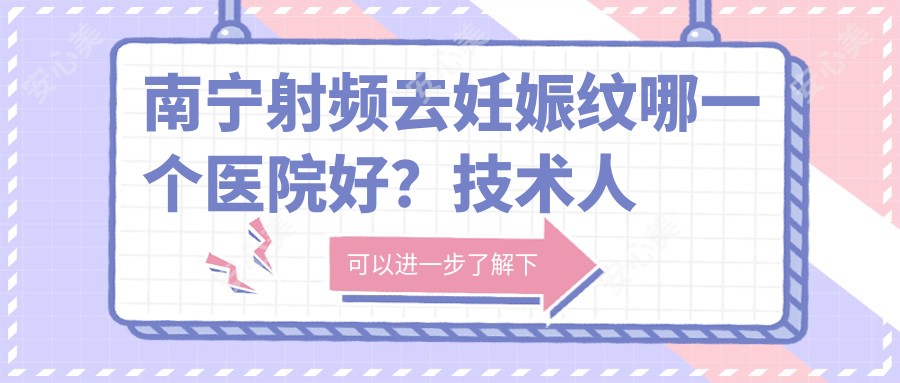 南宁射频去妊娠纹哪一个医院好？技术人气比:南宁悦美韩星整形  、南宁玉洞医院、广西中医药大学一附属医院等10家