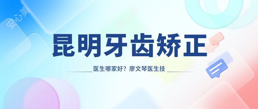 昆明牙齿矫正医生哪家好?廖文琴医生技术,隐形矫正疗效佳!附介绍及柏德口腔预约方式