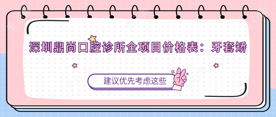 深圳鼎尚口腔诊所全项目价格表:牙套矫正|根管治疗|全瓷牙等详细费用一览