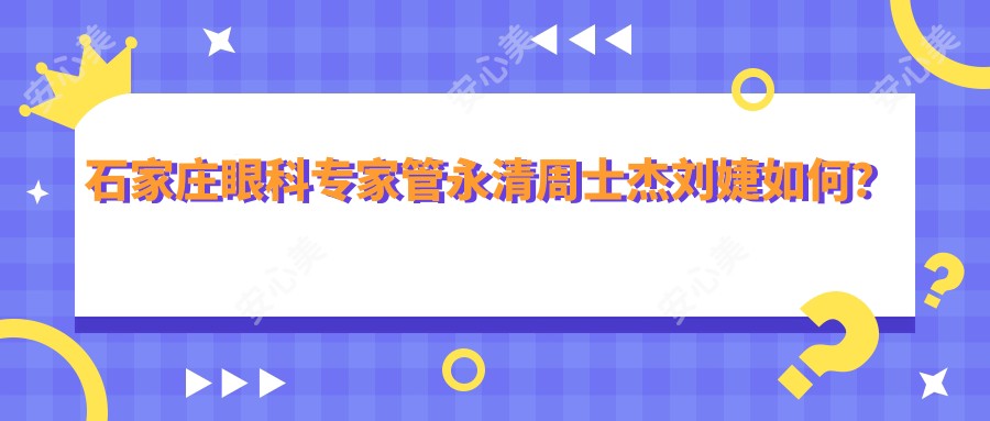 石家庄眼科医生管永清周士杰刘婕如何？擅长白内障及儿童弱视治疗