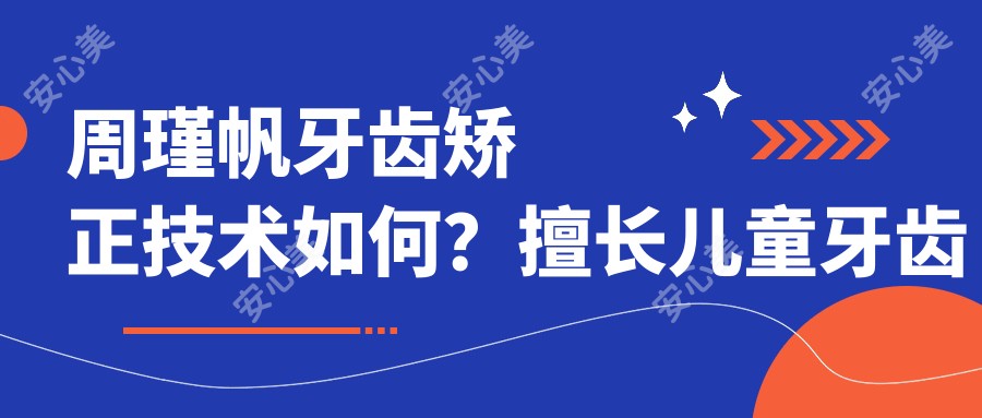 周瑾帆牙齿矫正技术如何?擅长儿童牙齿矫正与牙齿修复