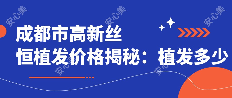 成都市高新丝恒植发价格揭秘:植发多少钱?FUE技术1.5W+ / 加密植发1.2W+ / 眉毛种植8K+