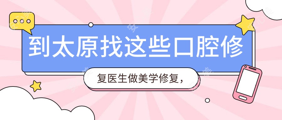 到太原找这些口腔修复医生做美学修复,笑容更自信