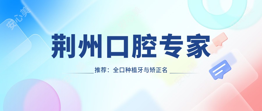 荆州口腔医生推荐:全口种植牙与矫正名医榜单参考
