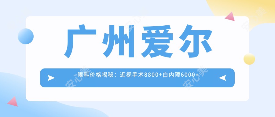 广州爱尔眼科价格揭秘:近视手术8800+白内障6000+干眼治疗500元起实惠之选