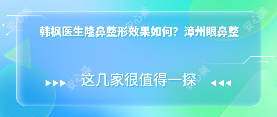 韩枫医生隆鼻整形疗效如何?漳州眼鼻整形医生擅长韩系精细化手术