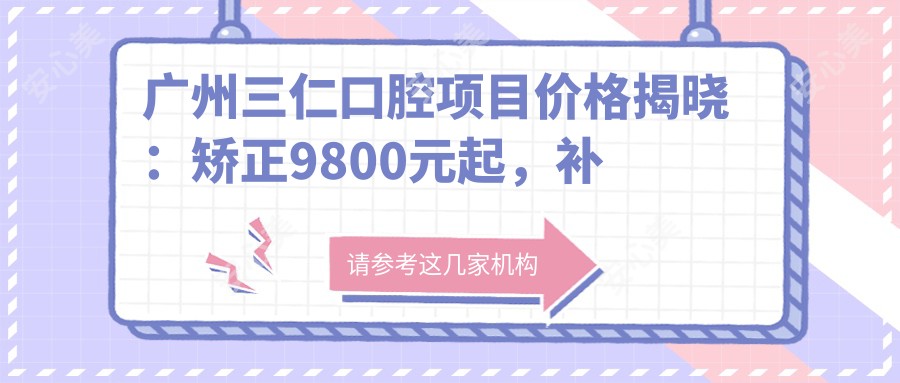 广州三仁口腔项目价格揭晓:矫正9800元起,补牙仅需300元,实惠价目表速览