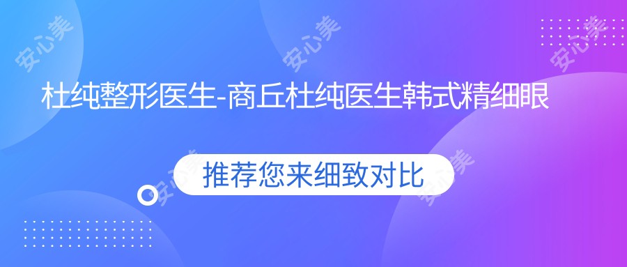 杜纯整形医生-商丘杜纯医生韩系精细眼部整形口碑一比一强