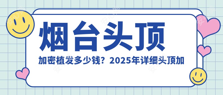 烟台头顶加密植发多少钱?2025年详细头顶加密植发价目表
