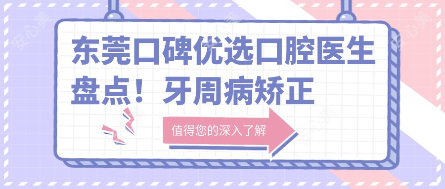 东莞口碑优选口腔医生盘点！牙周病矫正美容修复受赞！