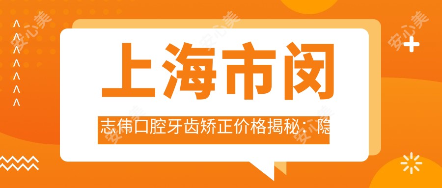 上海市闵志伟口腔牙齿矫正价格揭秘:隐形矫正2W+ 金属自锁1.5W+ 瓷贴面3K+