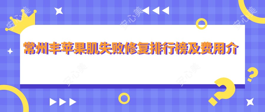 常州丰苹果肌失败修复排行榜及费用介绍!好又便宜的医院是那家呢?