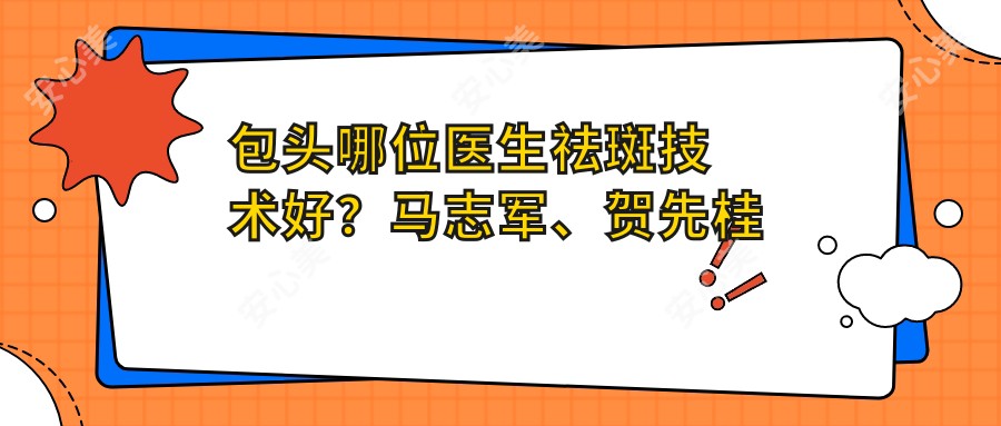包头哪位医生祛斑技术好?马志军、贺先桂等医生备受推崇