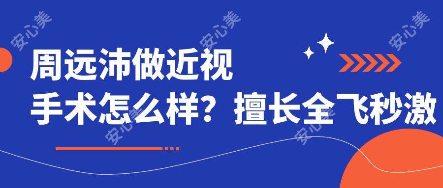 周远沛做近视手术怎么样?擅长全飞秒激光和ICL晶体植入,郑州视光眼科医生