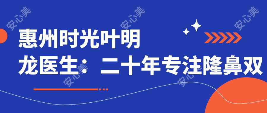 惠州时光叶明龙医生:二十年专注隆鼻双眼皮与微创整形艺术