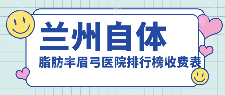 兰州自体脂肪丰眉弓医院排行榜收费表一览!公办、私立都有,兰州自体脂肪丰眉弓医院排名