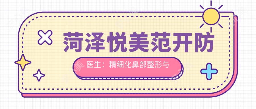 菏泽悦美范开防医生:精细化鼻部整形与双眼皮手术医生解析