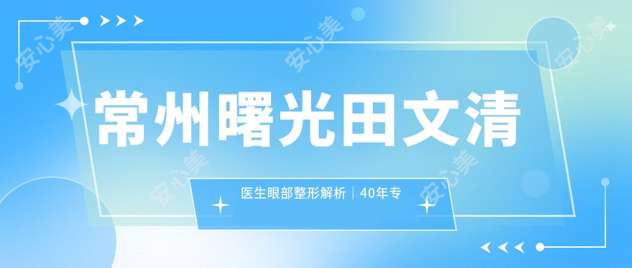 常州曙光田文清医生眼部整形解析|40年专注韩系美眼与面部年轻化
