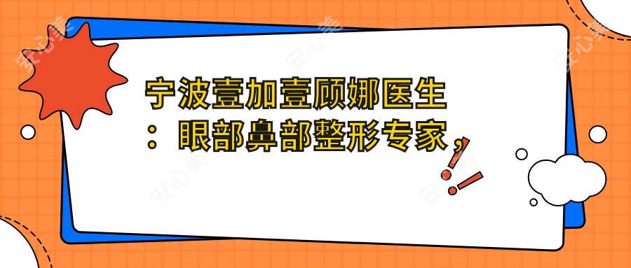 宁波壹加壹顾娜医生:眼部鼻部整形医生,个性化美学设计塑造自然美