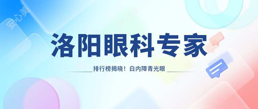洛阳眼科医生排行榜揭晓!白内障青光眼手术高手,医院地址项目全攻略!