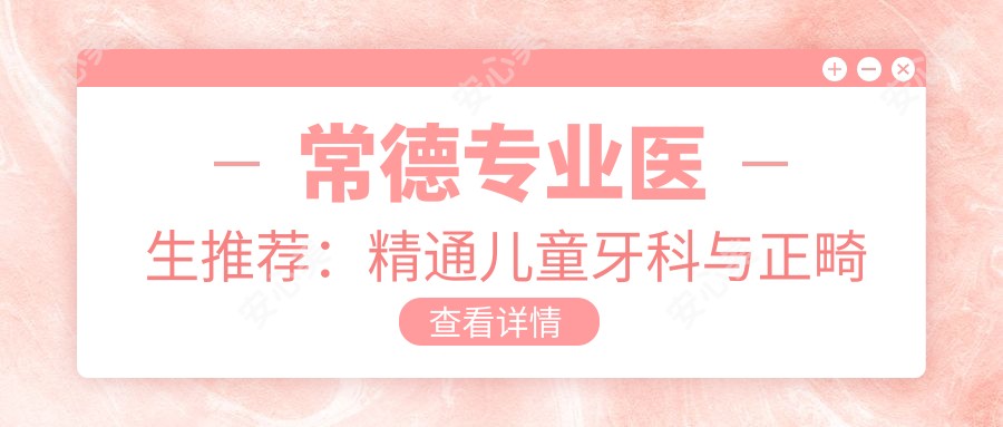 常德医生推荐:精通儿童牙科与正畸好医生名单参考
