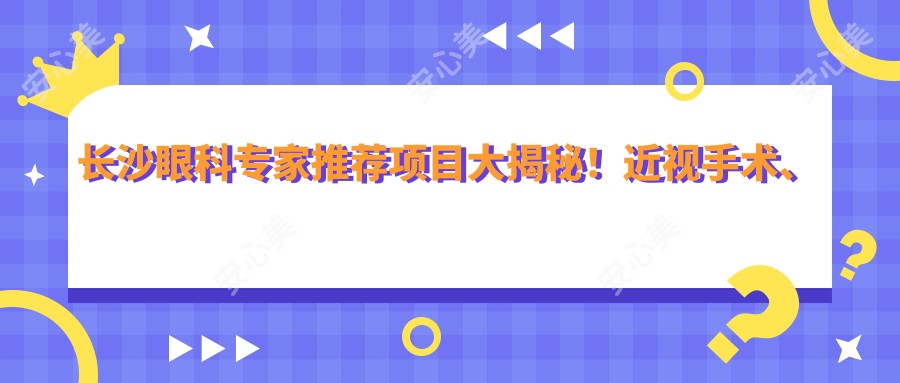 长沙眼科医生推荐项目大揭秘!近视手术、白内障治疗高手齐聚!