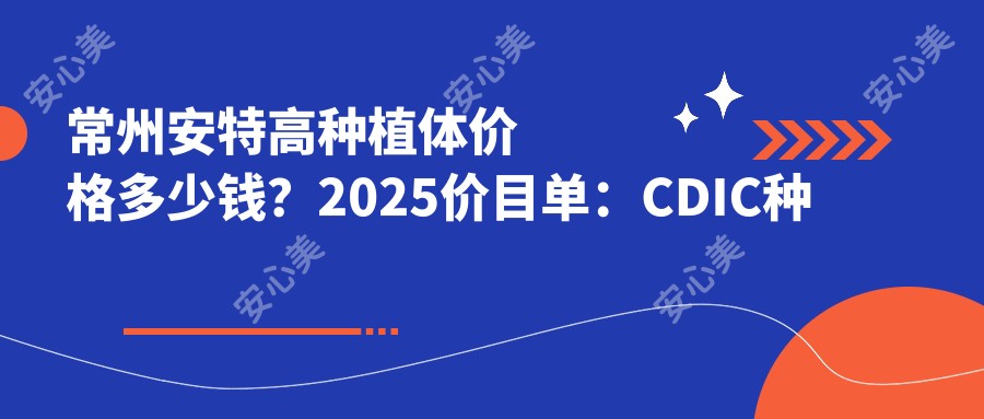 常州安特高种植体价格多少钱？2025价目单：CDIC种植牙价格3.6千元起、莱顿BLB种植体4千元起