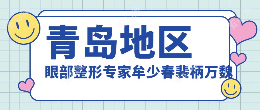 青岛地区眼部整形医生牟少春裴柄万魏邦敏技术如何?寻找眼部美化优选医生?