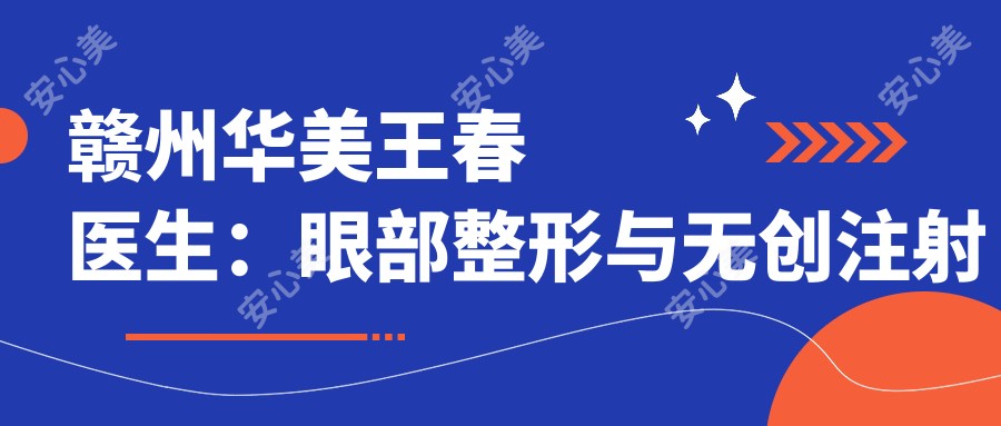 赣州华美王春医生:眼部整形与微创注射美容医生解析
