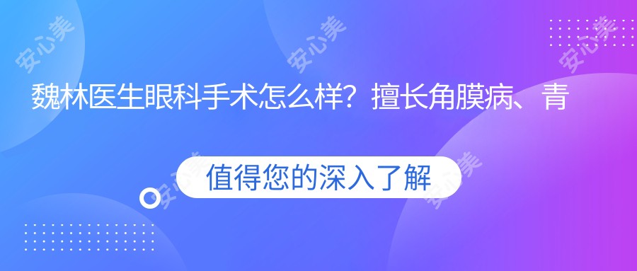 魏林医生眼科手术怎么样?擅长角膜病、青光眼和白内障治疗