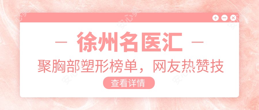徐州名医汇聚胸部塑形榜单,网友热赞技术口碑!
