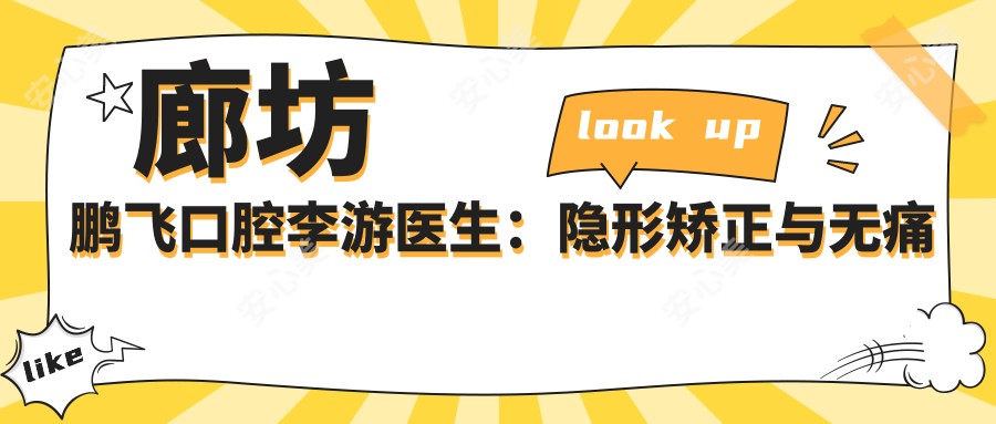 廊坊鹏飞口腔李游医生:隐形矫正与较痛拔牙解析