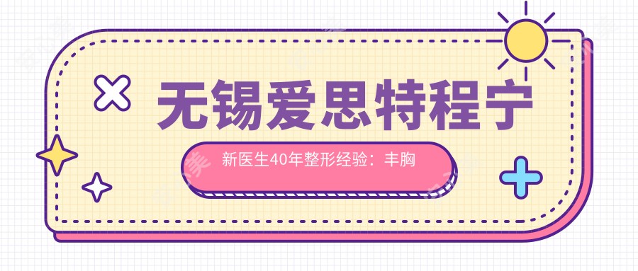 无锡爱思特程宁新医生40年整形经验:丰胸修复与眼鼻微雕有名医生