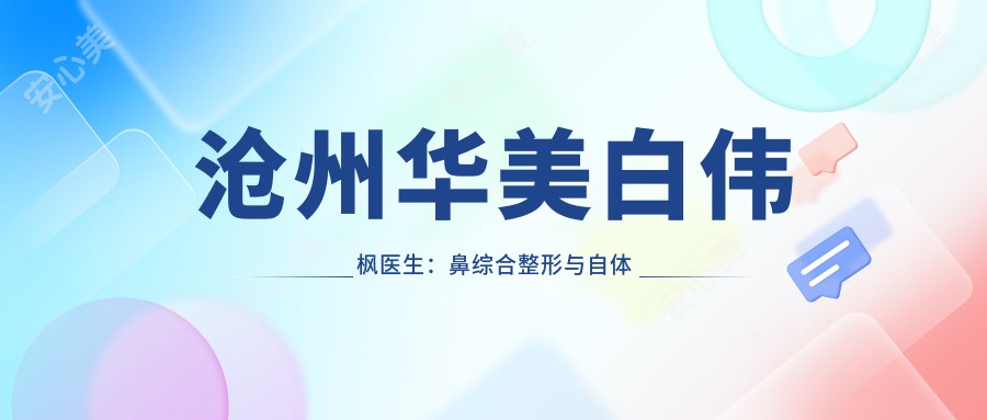 沧州华美白伟枫医生:鼻综合整形与自体脂肪移植医生解析