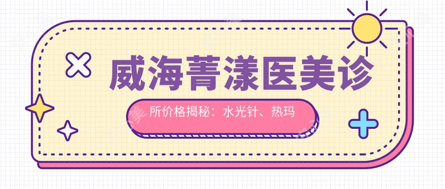 威海菁漾医美诊所价格揭秘:、热玛吉等项目费用一览