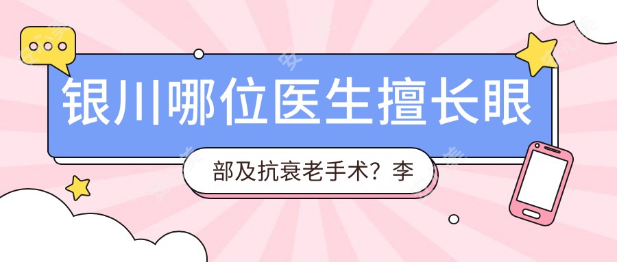银川哪位医生擅长眼部及抗衰老手术?李彦医生备受推崇