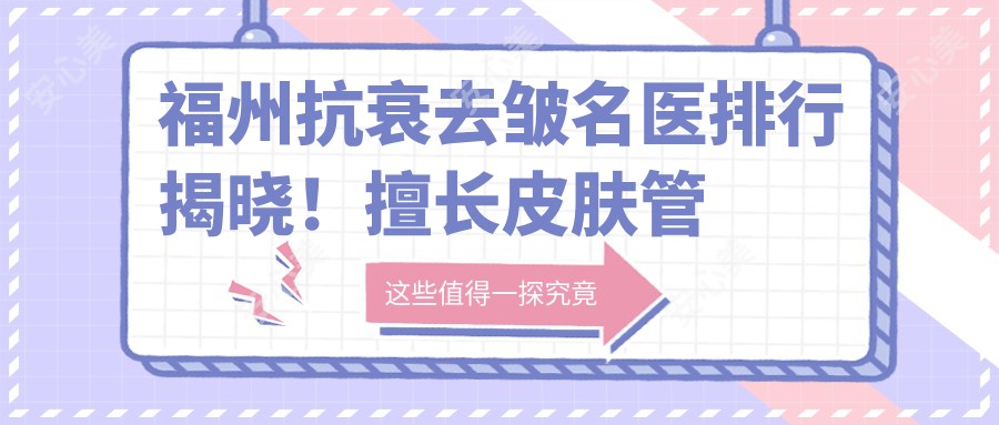 福州抗衰去皱名医排行揭晓!擅长皮肤管理,地址项目全攻略!